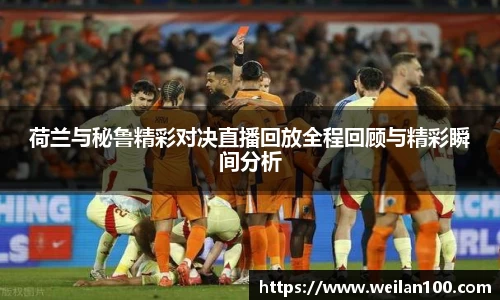荷兰与秘鲁精彩对决直播回放全程回顾与精彩瞬间分析