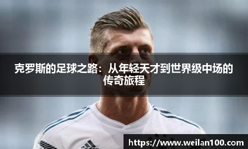 克罗斯的足球之路：从年轻天才到世界级中场的传奇旅程