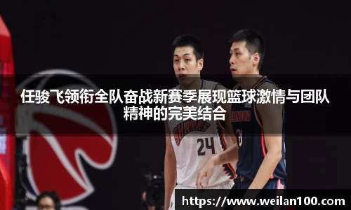 任骏飞领衔全队奋战新赛季展现篮球激情与团队精神的完美结合