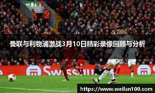 曼联与利物浦激战3月10日精彩录像回顾与分析