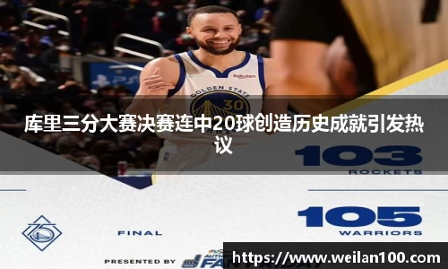 库里三分大赛决赛连中20球创造历史成就引发热议