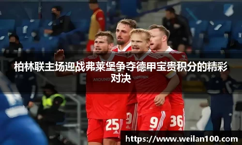 柏林联主场迎战弗莱堡争夺德甲宝贵积分的精彩对决