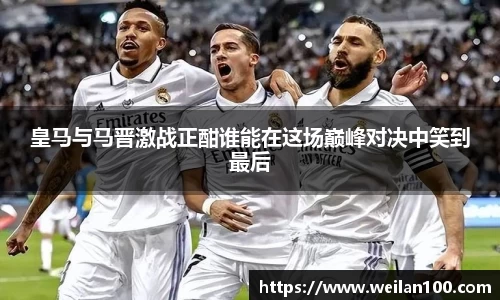 皇马与马晋激战正酣谁能在这场巅峰对决中笑到最后