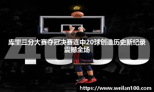 库里三分大赛夺冠决赛连中20球创造历史新纪录震撼全场