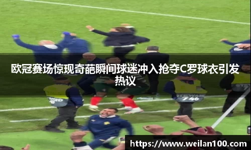 欧冠赛场惊现奇葩瞬间球迷冲入抢夺C罗球衣引发热议