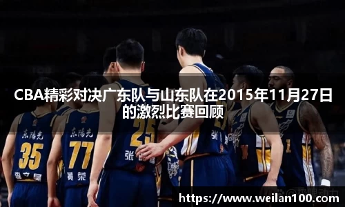 CBA精彩对决广东队与山东队在2015年11月27日的激烈比赛回顾