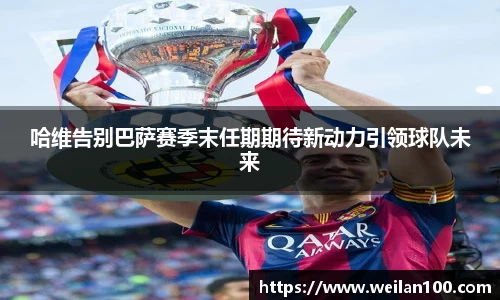 哈维告别巴萨赛季末任期期待新动力引领球队未来