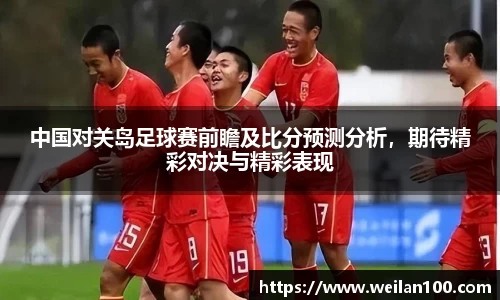 中国对关岛足球赛前瞻及比分预测分析，期待精彩对决与精彩表现