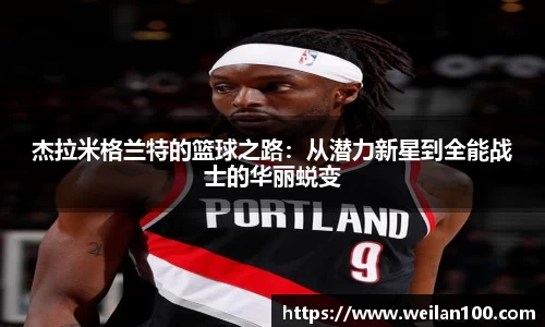 杰拉米格兰特的篮球之路：从潜力新星到全能战士的华丽蜕变