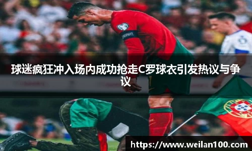 球迷疯狂冲入场内成功抢走C罗球衣引发热议与争议