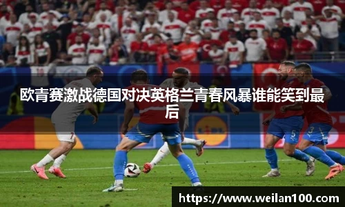 欧青赛激战德国对决英格兰青春风暴谁能笑到最后