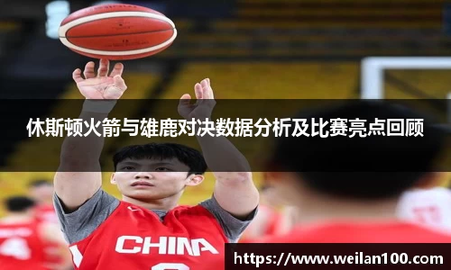休斯顿火箭与雄鹿对决数据分析及比赛亮点回顾