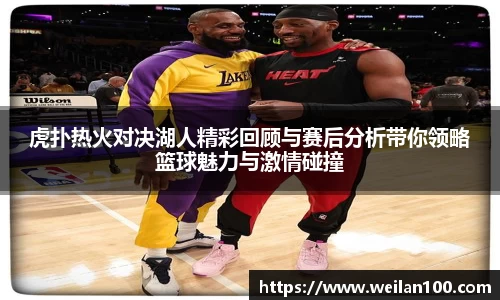 虎扑热火对决湖人精彩回顾与赛后分析带你领略篮球魅力与激情碰撞