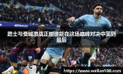 路士与曼城激战正酣谁能在这场巅峰对决中笑到最后