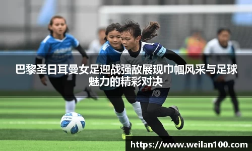巴黎圣日耳曼女足迎战强敌展现巾帼风采与足球魅力的精彩对决